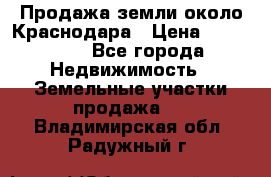 Продажа земли около Краснодара › Цена ­ 700 000 - Все города Недвижимость » Земельные участки продажа   . Владимирская обл.,Радужный г.